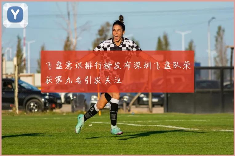 飞盘意识排行榜发布深圳飞盘队荣获第九名引发关注
