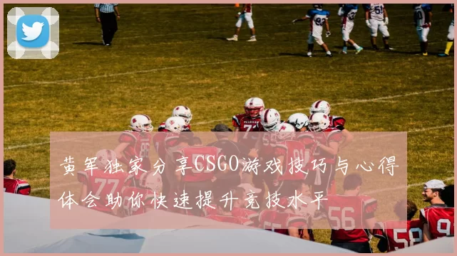 黄军独家分享CSGO游戏技巧与心得体会助你快速提升竞技水平