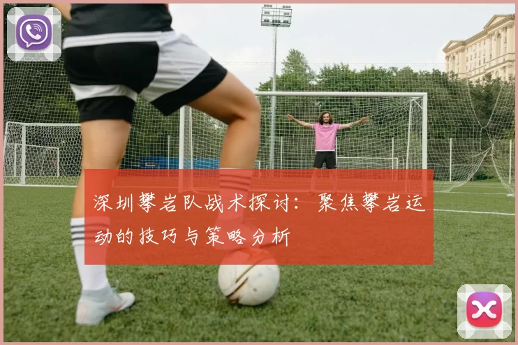 深圳攀岩队战术探讨：聚焦攀岩运动的技巧与策略分析