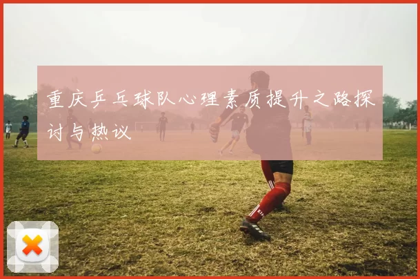 重庆乒乓球队心理素质提升之路探讨与热议