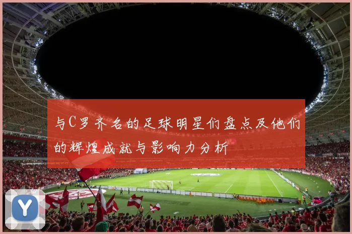 与C罗齐名的足球明星们盘点及他们的辉煌成就与影响力分析