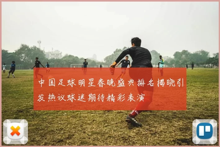 中国足球明星春晚盛典排名揭晓引发热议球迷期待精彩表演
