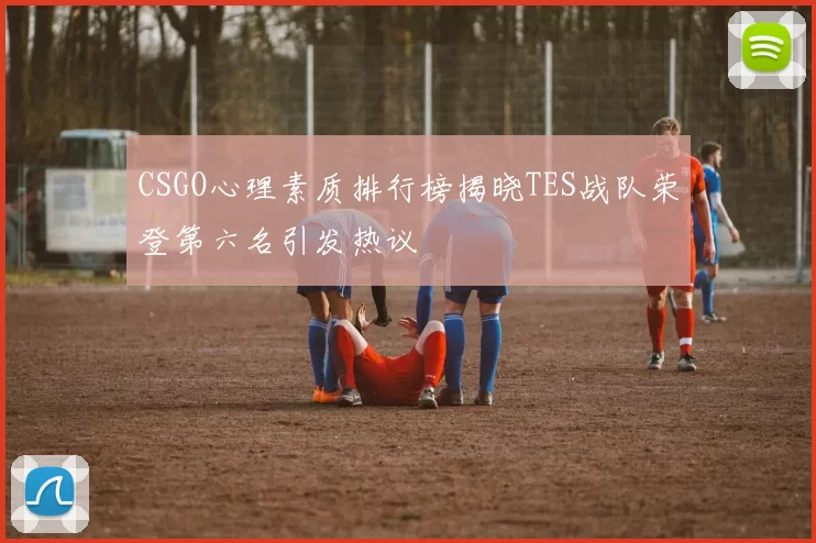 CSGO心理素质排行榜揭晓TES战队荣登第六名引发热议