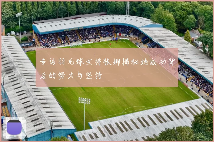 专访羽毛球女将张娜揭秘她成功背后的努力与坚持