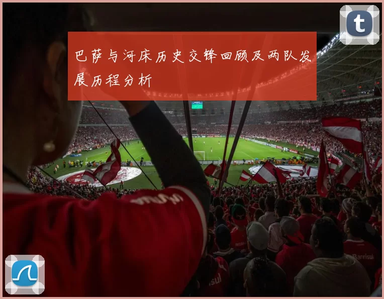 巴萨与河床历史交锋回顾及两队发展历程分析