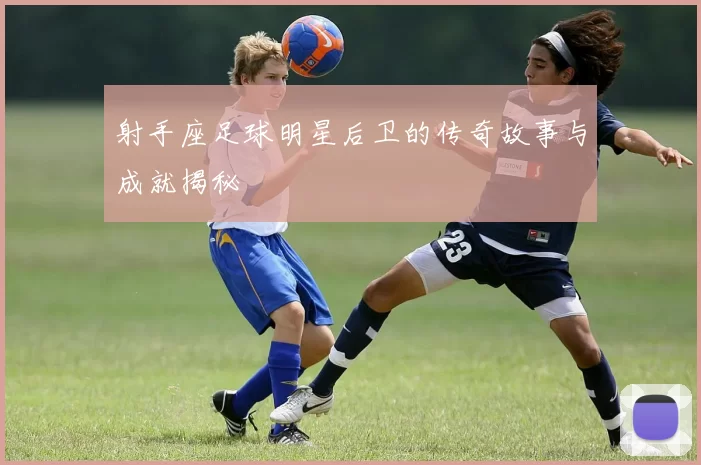 射手座足球明星后卫的传奇故事与成就揭秘