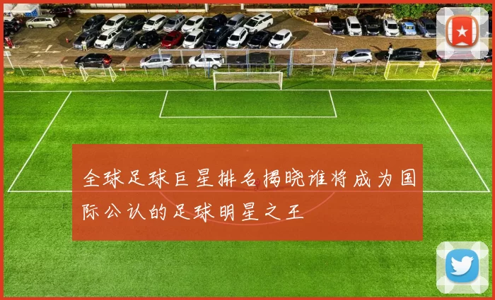 全球足球巨星排名揭晓谁将成为国际公认的足球明星之王