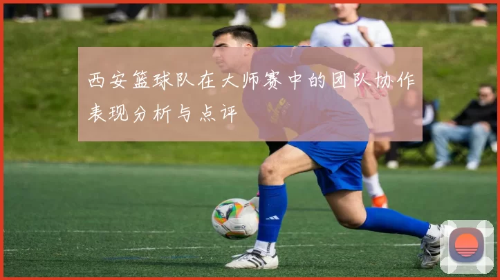 西安篮球队在大师赛中的团队协作表现分析与点评
