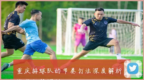 重庆排球队的节奏打法深度解析与战术优势探讨