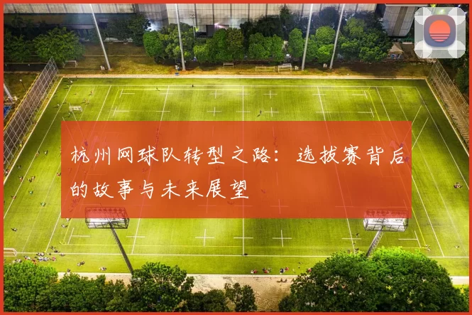 杭州网球队转型之路：选拔赛背后的故事与未来展望
