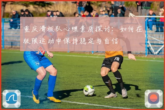 重庆滑板队心理素质探讨：如何在极限运动中保持稳定与自信