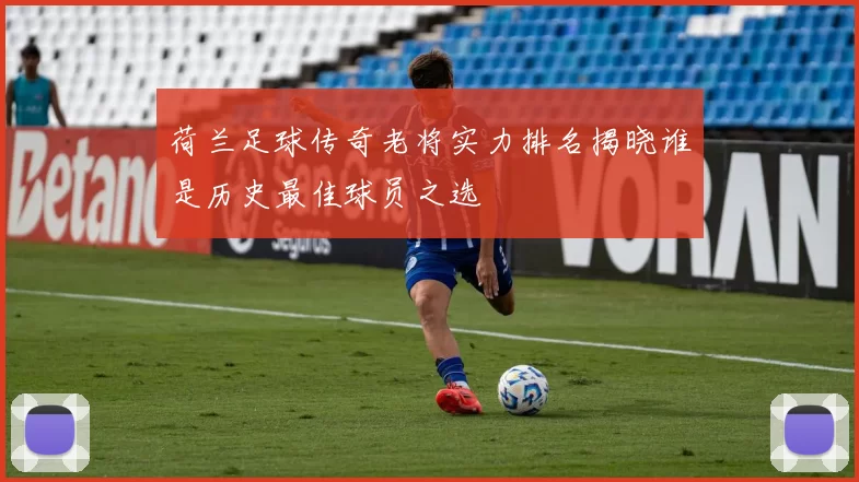 荷兰足球传奇老将实力排名揭晓谁是历史最佳球员之选