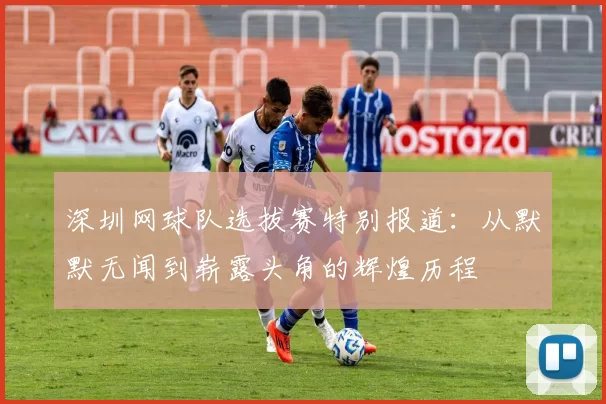 深圳网球队选拔赛特别报道：从默默无闻到崭露头角的辉煌历程
