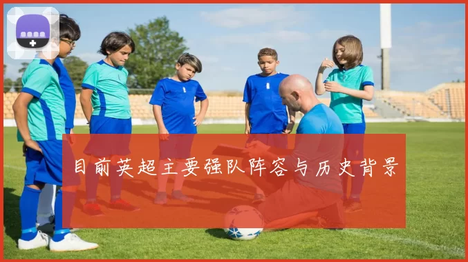 目前英超主要强队阵容与历史背景