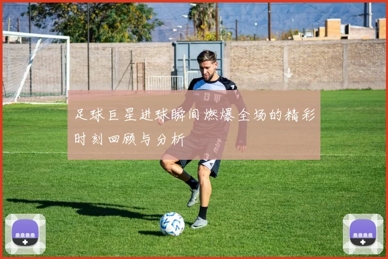 足球巨星进球瞬间燃爆全场的精彩时刻回顾与分析