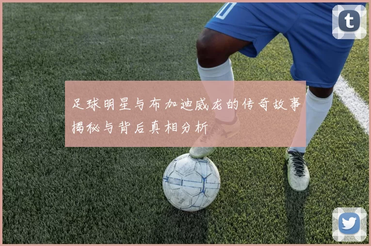 足球明星与布加迪威龙的传奇故事揭秘与背后真相分析