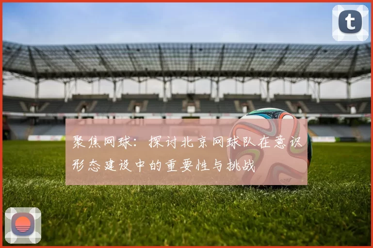 聚焦网球：探讨北京网球队在意识形态建设中的重要性与挑战