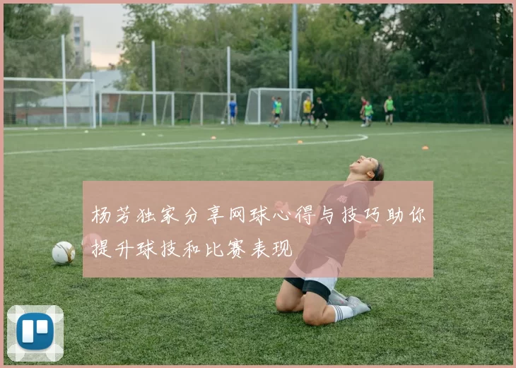 杨芳独家分享网球心得与技巧助你提升球技和比赛表现