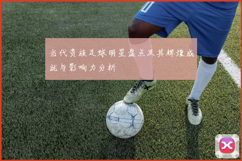 当代贵族足球明星盘点及其辉煌成就与影响力分析