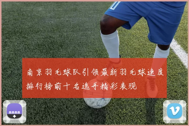 南京羽毛球队引领最新羽毛球速度排行榜前十名选手精彩表现