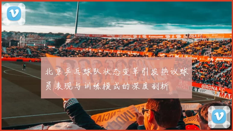 北京乒乓球队状态变革引发热议球员表现与训练模式的深度剖析