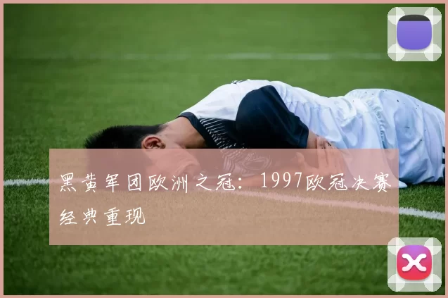 黑黄军团欧洲之冠：1997欧冠决赛经典重现