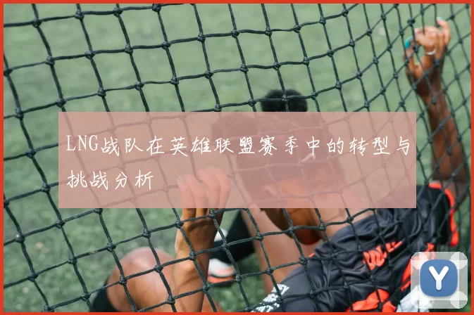 LNG战队在英雄联盟赛季中的转型与挑战分析